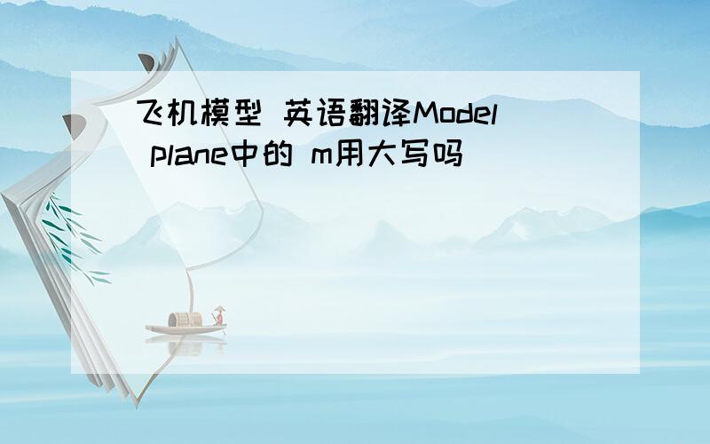 飞机模型 英语翻译Model plane中的 m用大写吗