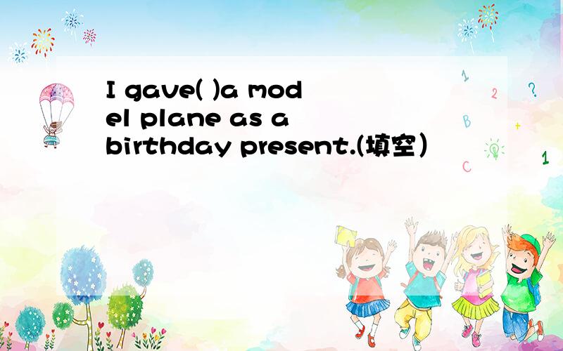 I gave( )a model plane as a birthday present.(填空）