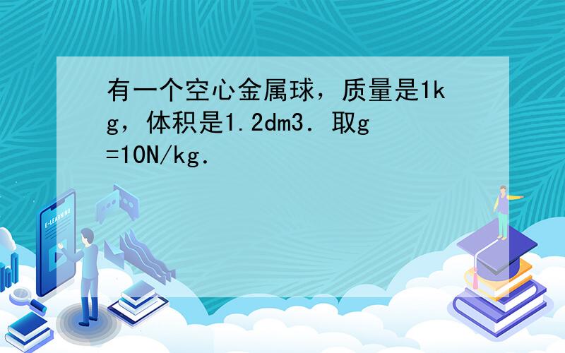 有一个空心金属球，质量是1kg，体积是1.2dm3．取g=10N/kg．