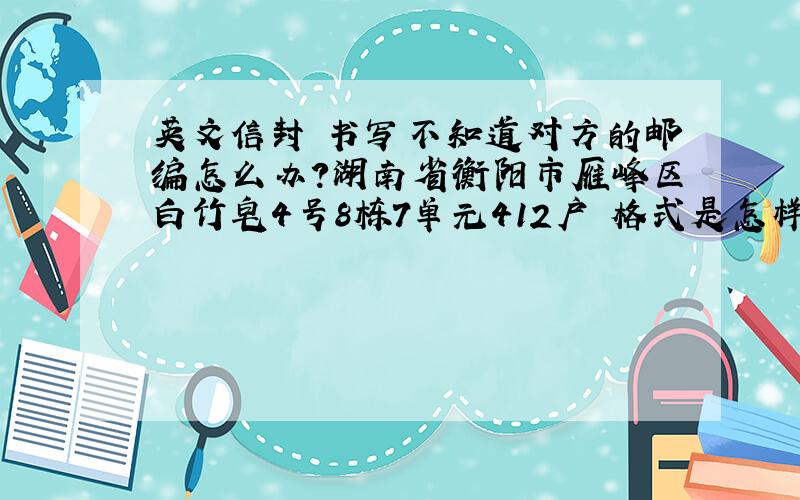 英文信封 书写不知道对方的邮编怎么办?湖南省衡阳市雁峰区白竹皂4号8栋7单元412户 格式是怎样的?