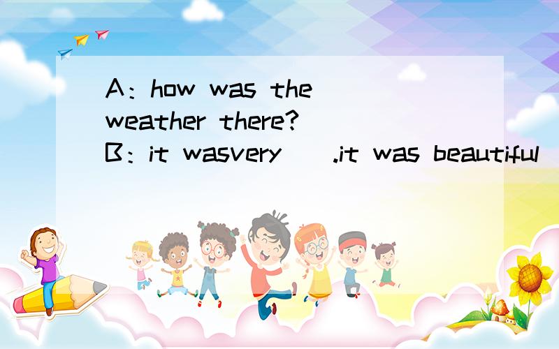 A：how was the weather there?B：it wasvery（）.it was beautiful