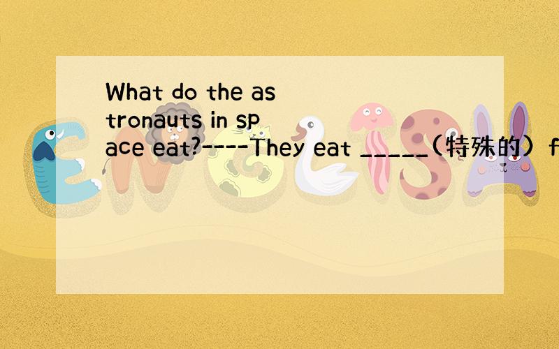 What do the astronauts in space eat?----They eat _____(特殊的）f