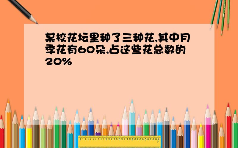 某校花坛里种了三种花,其中月季花有60朵,占这些花总数的20%