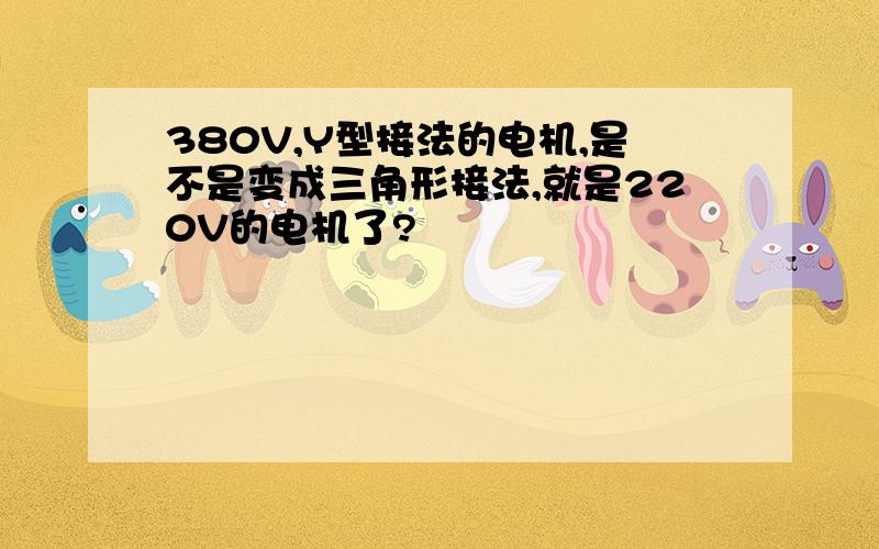 380V,Y型接法的电机,是不是变成三角形接法,就是220V的电机了?