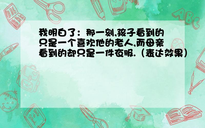 我明白了：那一刻,孩子看到的只是一个喜欢他的老人,而母亲看到的却只是一件衣服.（表达效果）