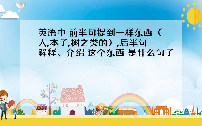 英语中 前半句提到一样东西（人,本子,树之类的）,后半句解释、介绍 这个东西 是什么句子