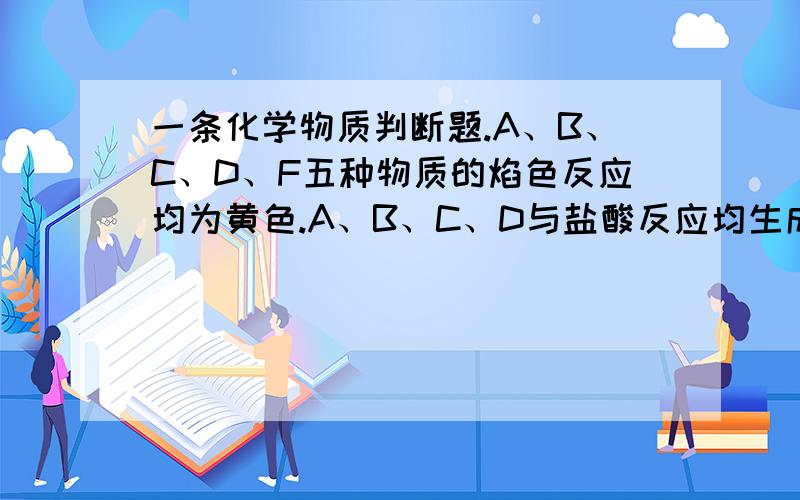 一条化学物质判断题.A、B、C、D、F五种物质的焰色反应均为黄色.A、B、C、D与盐酸反应均生成E,此外,B还生成一种可