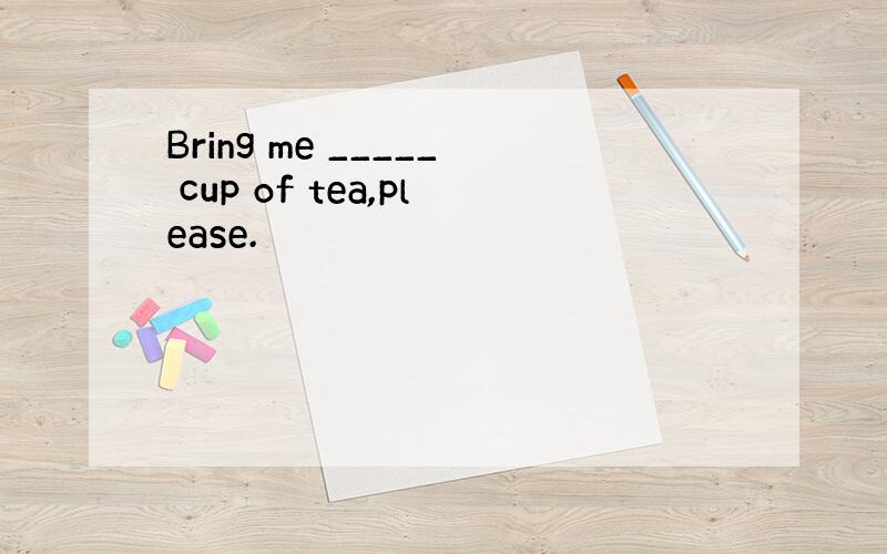 Bring me _____ cup of tea,please.