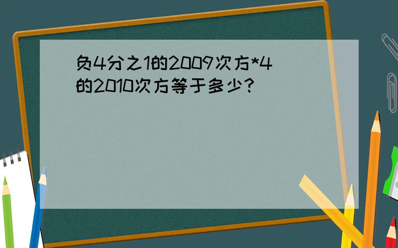 负4分之1的2009次方*4的2010次方等于多少?