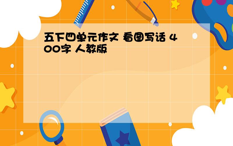 五下四单元作文 看图写话 400字 人教版