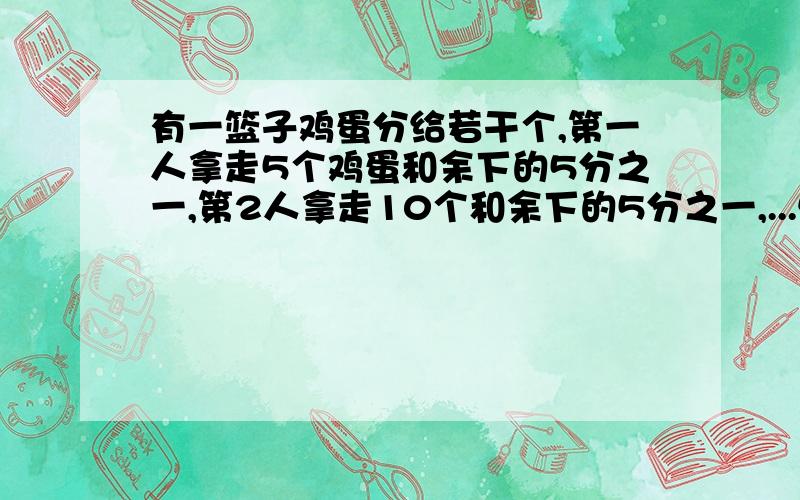 有一篮子鸡蛋分给若干个,第一人拿走5个鸡蛋和余下的5分之一,第2人拿走10个和余下的5分之一,...恰好分