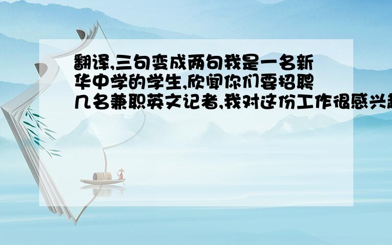 翻译,三句变成两句我是一名新华中学的学生,欣闻你们要招聘几名兼职英文记者,我对这份工作很感兴趣,我觉得我很适合这份工作,