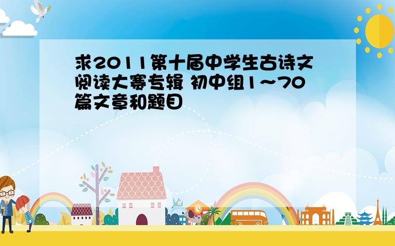 求2011第十届中学生古诗文阅读大赛专辑 初中组1～70篇文章和题目