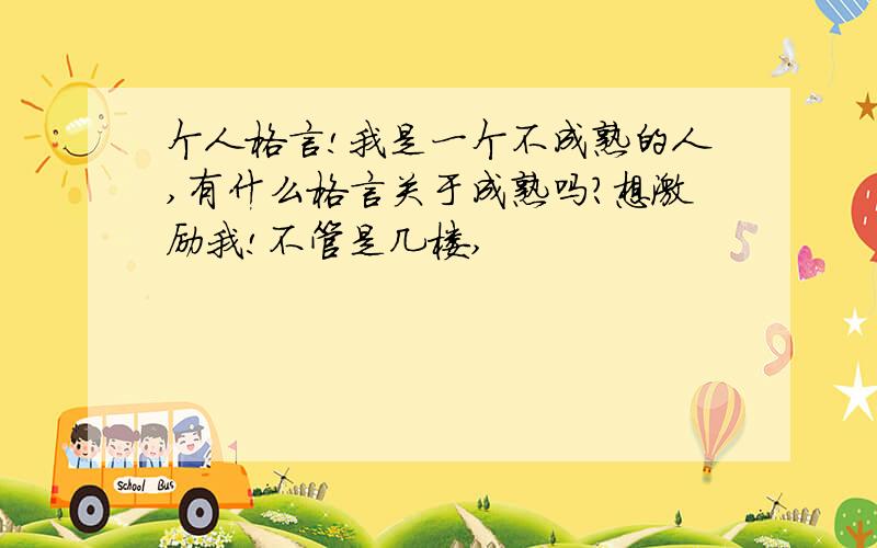 个人格言!我是一个不成熟的人,有什么格言关于成熟吗?想激励我!不管是几楼,