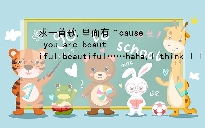 求一首歌,里面有“cause you are beautiful,beautiful……haha,I think I l