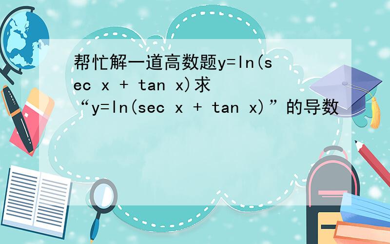 帮忙解一道高数题y=ln(sec x + tan x)求“y=ln(sec x + tan x)”的导数