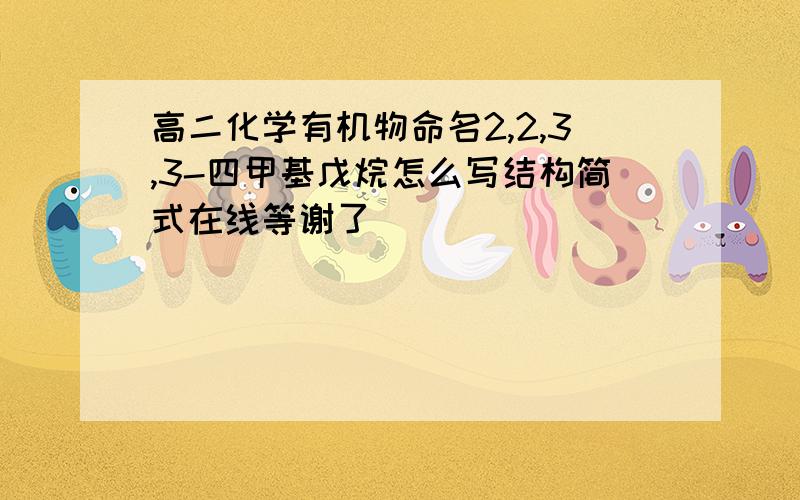 高二化学有机物命名2,2,3,3-四甲基戊烷怎么写结构简式在线等谢了