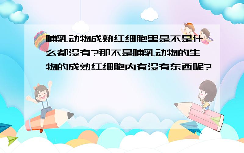 哺乳动物成熟红细胞里是不是什么都没有?那不是哺乳动物的生物的成熟红细胞内有没有东西呢?