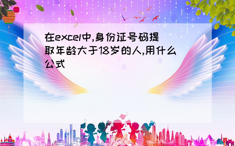 在excel中,身份证号码提取年龄大于18岁的人,用什么公式