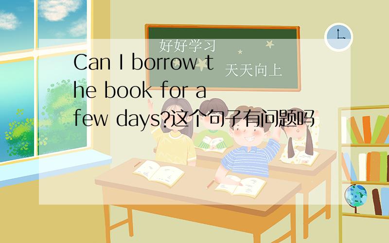 Can I borrow the book for a few days?这个句子有问题吗