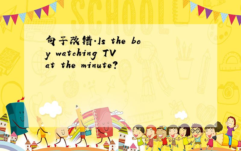 句子改错.Is the boy watching TV at the minute?