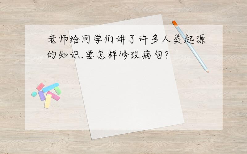 老师给同学们讲了许多人类起源的知识.要怎样修改病句?