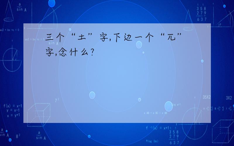 三个“土”字,下边一个“兀”字,念什么?