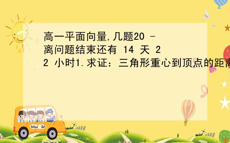 高一平面向量,几题20 - 离问题结束还有 14 天 22 小时1.求证：三角形重心到顶点的距离等于它到对边中点距离的两