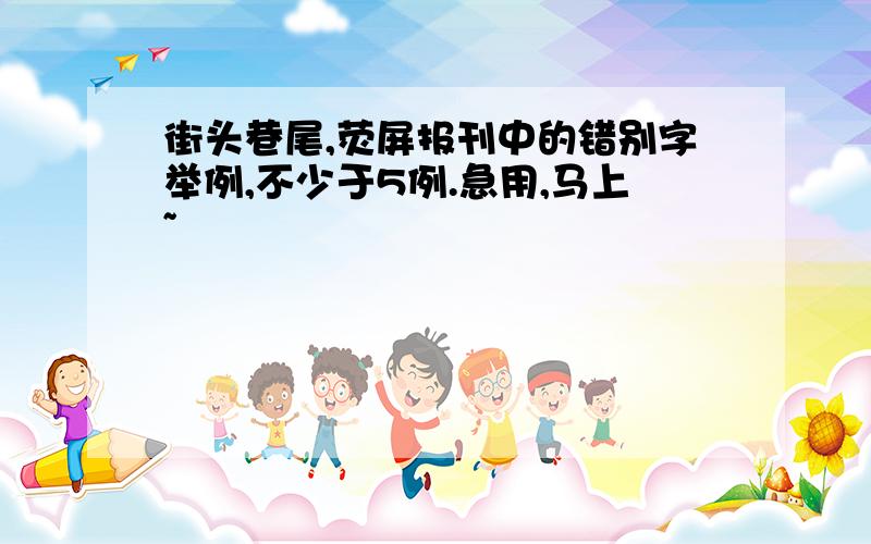 街头巷尾,荧屏报刊中的错别字举例,不少于5例.急用,马上~