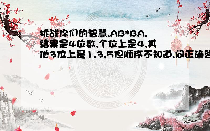 挑战你们的智慧,AB*BA,结果是4位数,个位上是4,其他3位上是1,3,5但顺序不知道,问正确答案是( )