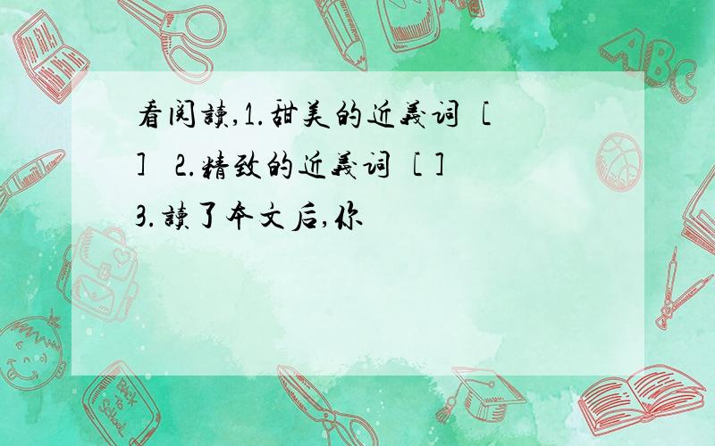 看阅读,1.甜美的近义词［ ］ 2.精致的近义词［ ］ 3.读了本文后,你