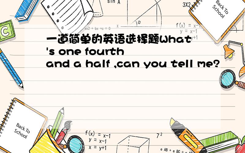 一道简单的英语选择题What's one fourth and a half ,can you tell me?