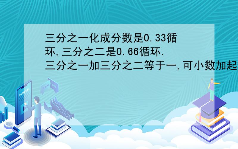 三分之一化成分数是0.33循环,三分之二是0.66循环.三分之一加三分之二等于一,可小数加起来,却