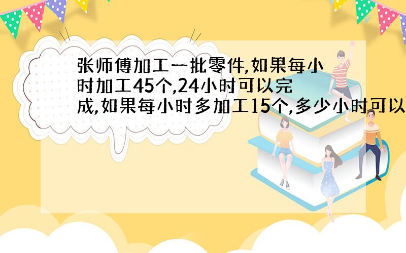 张师傅加工一批零件,如果每小时加工45个,24小时可以完成,如果每小时多加工15个,多少小时可以完成?