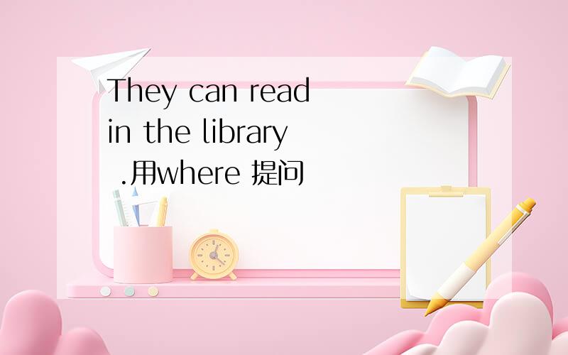 They can read in the library .用where 提问