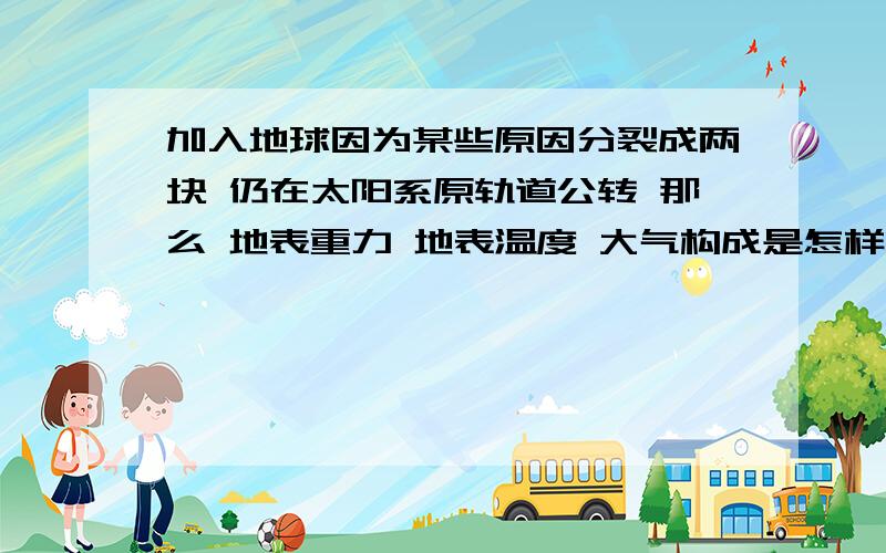 加入地球因为某些原因分裂成两块 仍在太阳系原轨道公转 那么 地表重力 地表温度 大气构成是怎样的