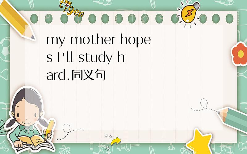 my mother hopes I'll study hard.同义句