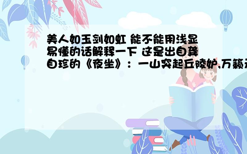 美人如玉剑如虹 能不能用浅显易懂的话解释一下 这是出自龚自珍的《夜坐》：一山突起丘陵妒,万籁无言帝座灵.塞上似腾奇女气,