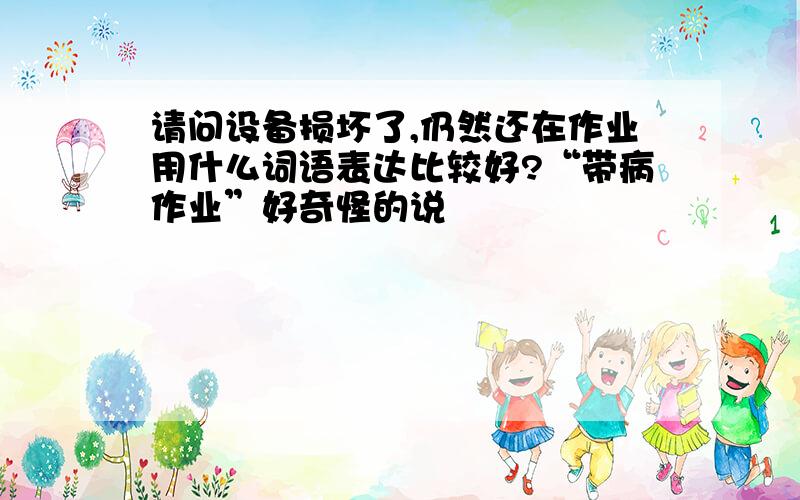 请问设备损坏了,仍然还在作业用什么词语表达比较好?“带病作业”好奇怪的说