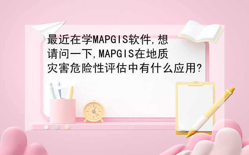 最近在学MAPGIS软件,想请问一下,MAPGIS在地质灾害危险性评估中有什么应用?