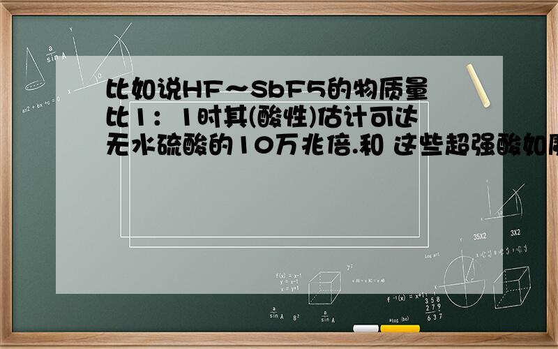 比如说HF～SbF5的物质量比1：1时其(酸性)估计可达无水硫酸的10万兆倍.和 这些超强酸如魔酸,它是五氟化锑和氢氟酸