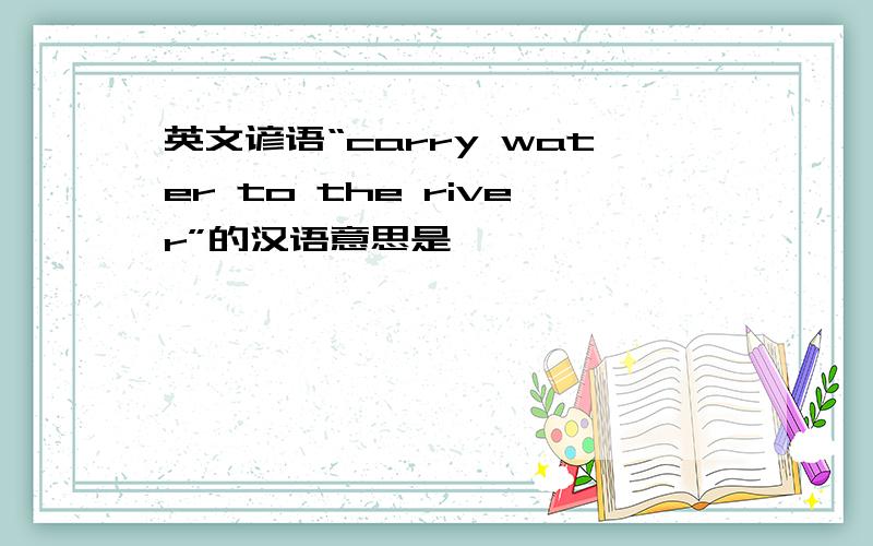 英文谚语“carry water to the river”的汉语意思是