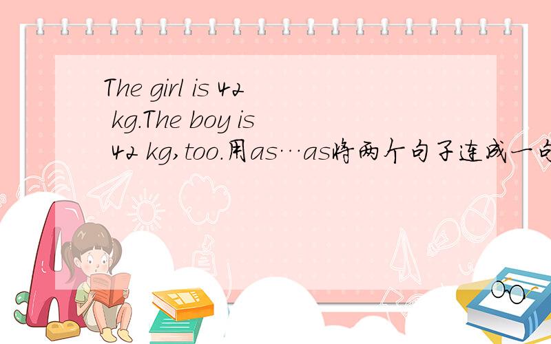 The girl is 42 kg.The boy is 42 kg,too.用as…as将两个句子连成一句话.