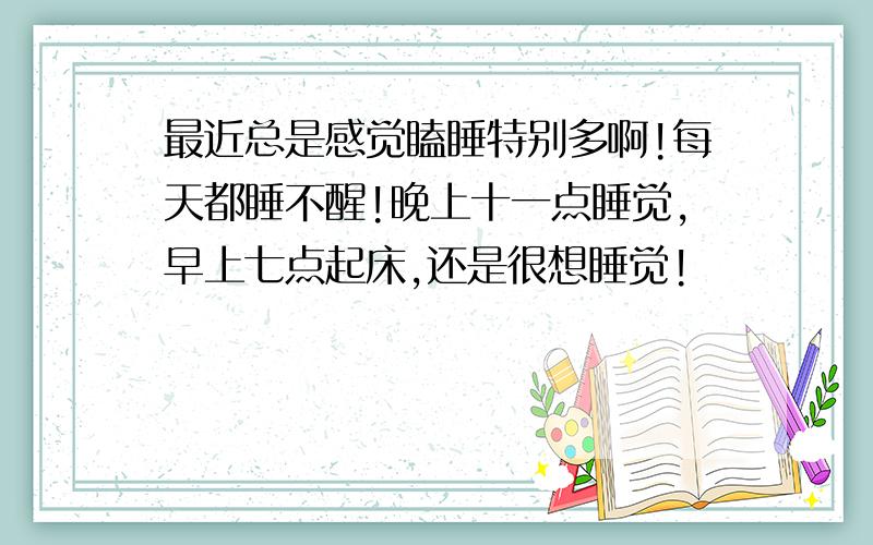 最近总是感觉瞌睡特别多啊!每天都睡不醒!晚上十一点睡觉,早上七点起床,还是很想睡觉!