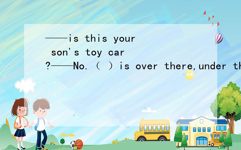 ——is this your son's toy car?——No.（ ）is over there,under the