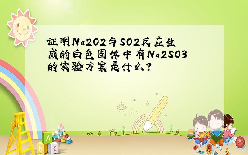 证明Na2O2与SO2反应生成的白色固体中有Na2SO3的实验方案是什么?