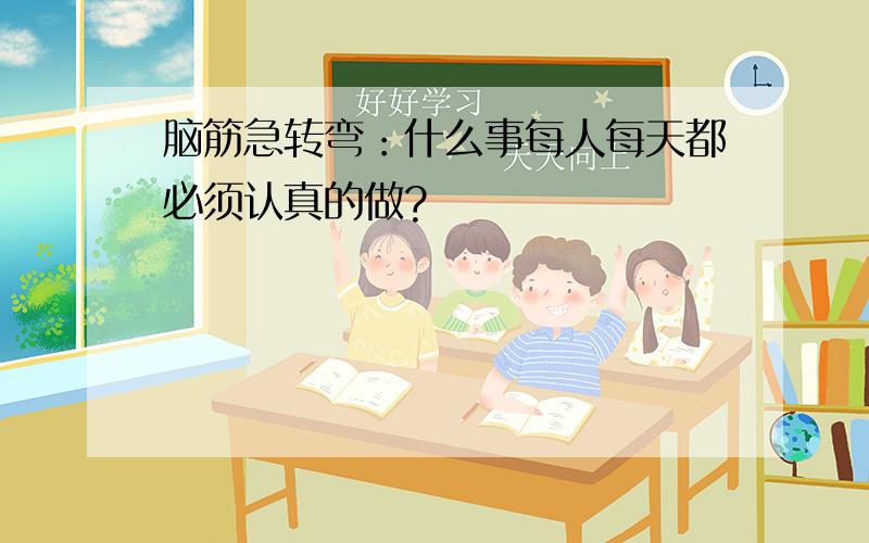 脑筋急转弯：什么事每人每天都必须认真的做?