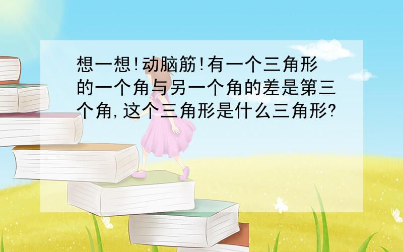 想一想!动脑筋!有一个三角形的一个角与另一个角的差是第三个角,这个三角形是什么三角形?