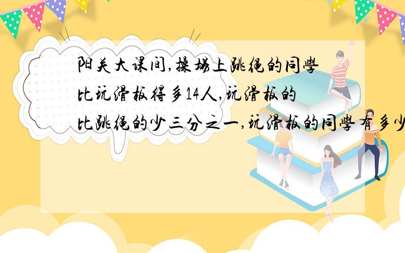 阳关大课间,操场上跳绳的同学比玩滑板得多14人,玩滑板的比跳绳的少三分之一,玩滑板的同学有多少人?