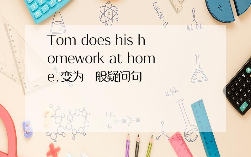 Tom does his homework at home.变为一般疑问句